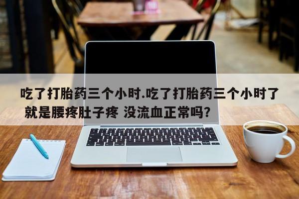 米非司酮片网上购买吃了打胎药三个小时.吃了打胎药三个小时了 就是腰疼肚子疼 没流血正常吗？