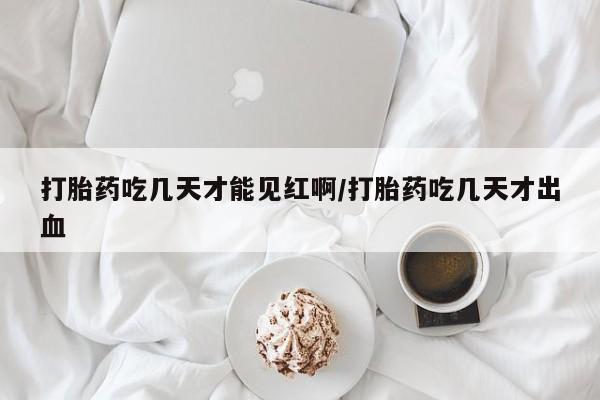 米非司酮片网上购买打胎药吃几天才能见红啊/打胎药吃几天才出血