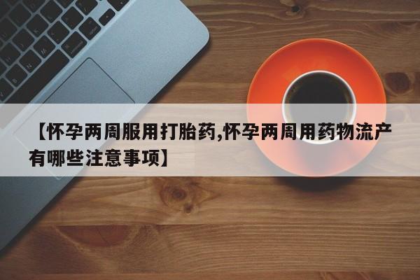 米非司酮片网上购买【怀孕两周服用打胎药,怀孕两周用药物流产有哪些注意事项】