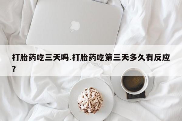 米非司酮片网上购买打胎药吃三天吗.打胎药吃第三天多久有反应？