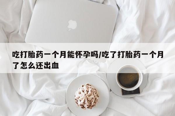 米非司酮片网上购买吃打胎药一个月能怀孕吗/吃了打胎药一个月了怎么还出血